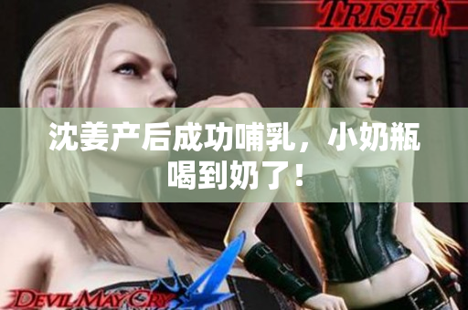 沈姜产后成功哺乳，小奶瓶喝到奶了！