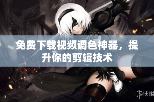 免费下载视频调色神器，提升你的剪辑技术