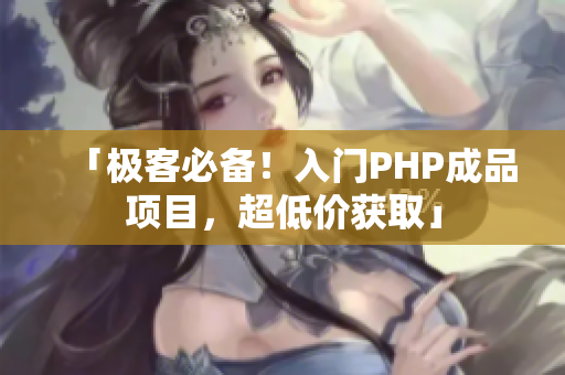 「极客必备！入门PHP成品项目，超低价获取」