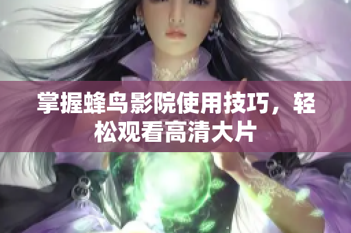 掌握蜂鸟影院使用技巧，轻松观看高清大片