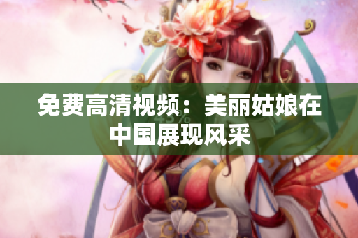 免费高清视频：美丽姑娘在中国展现风采