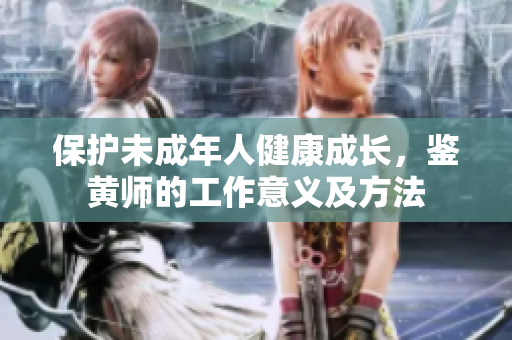 保护未成年人健康成长，鉴黄师的工作意义及方法