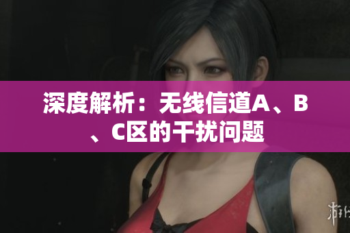 深度解析：无线信道A、B、C区的干扰问题