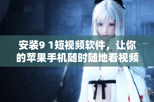 安装9 1短视频软件，让你的苹果手机随时随地看视频