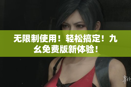 无限制使用！轻松搞定！九幺免费版新体验！