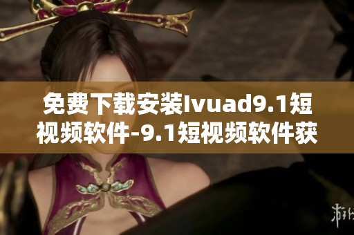免费下载安装Ivuad9.1短视频软件-9.1短视频软件获取指南