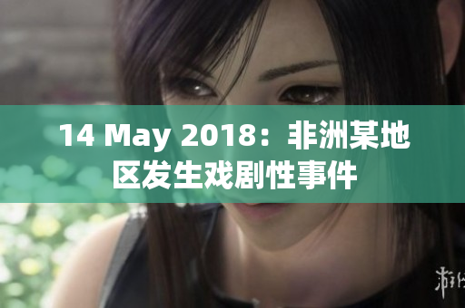 14 May 2018：非洲某地区发生戏剧性事件