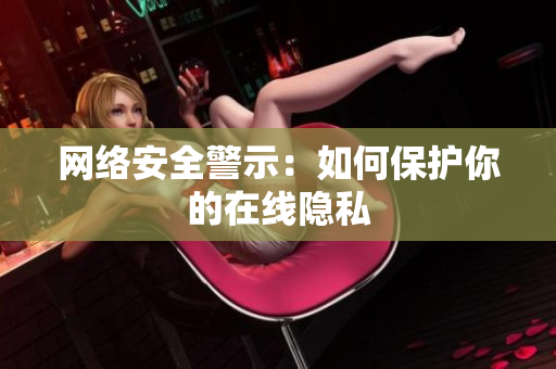 网络安全警示：如何保护你的在线隐私