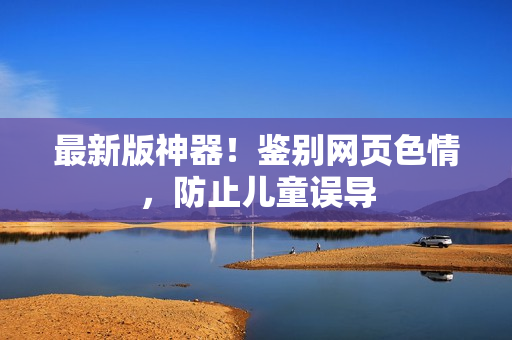 最新版神器！鉴别网页色情，防止儿童误导