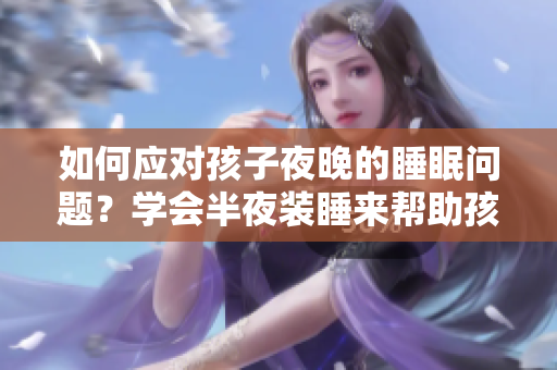 如何应对孩子夜晚的睡眠问题？学会半夜装睡来帮助孩子入眠