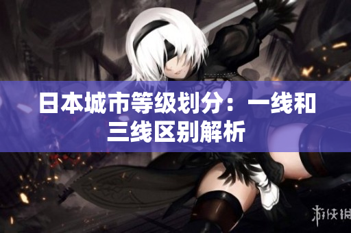 日本城市等级划分：一线和三线区别解析