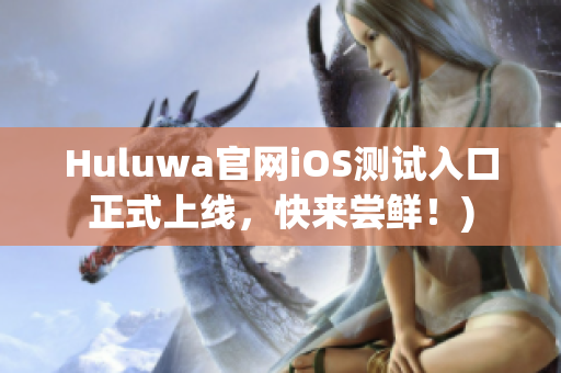 Huluwa官网iOS测试入口正式上线，快来尝鲜！)