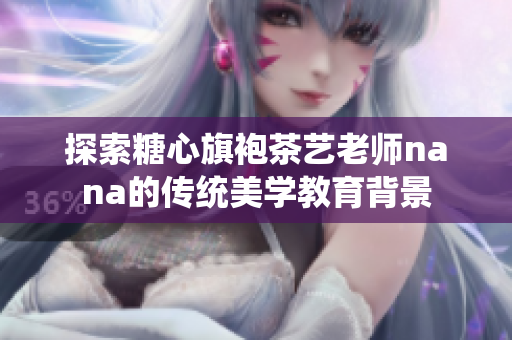 探索糖心旗袍茶艺老师nana的传统美学教育背景