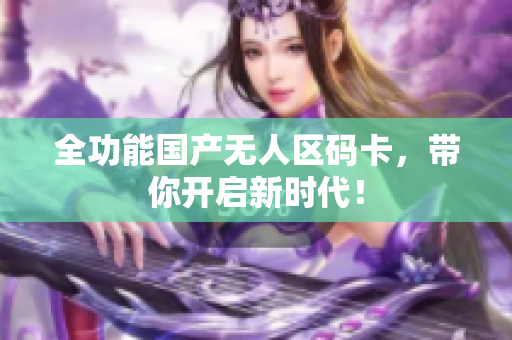 全功能国产无人区码卡，带你开启新时代！