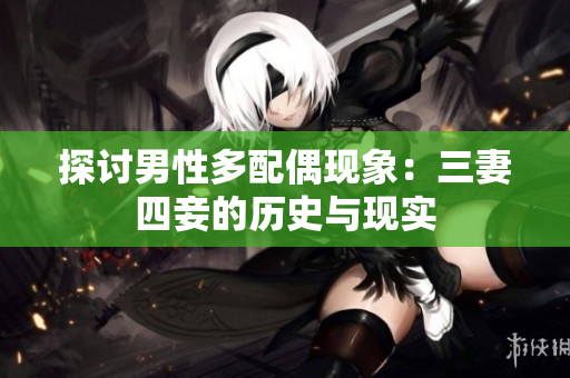 探讨男性多配偶现象：三妻四妾的历史与现实