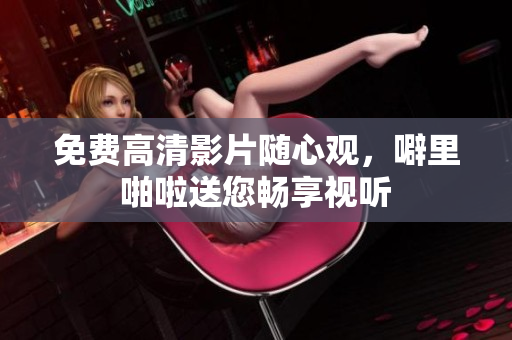 免费高清影片随心观，噼里啪啦送您畅享视听