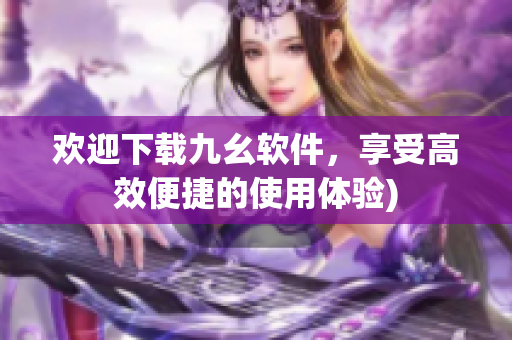 欢迎下载九幺软件，享受高效便捷的使用体验)