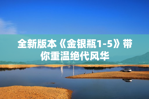 全新版本《金银瓶1-5》带你重温绝代风华