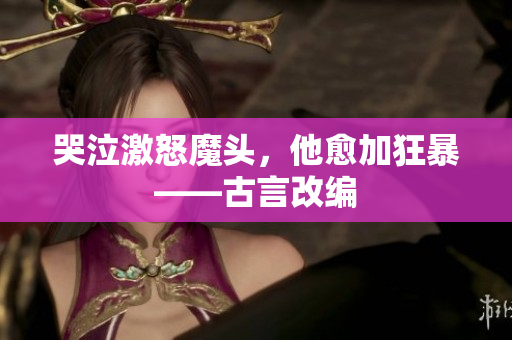 哭泣激怒魔头，他愈加狂暴——古言改编