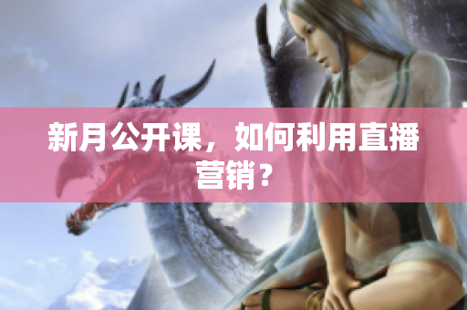 新月公开课，如何利用直播营销？