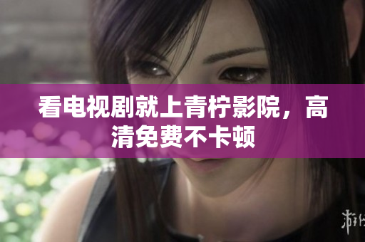 看电视剧就上青柠影院，高清免费不卡顿