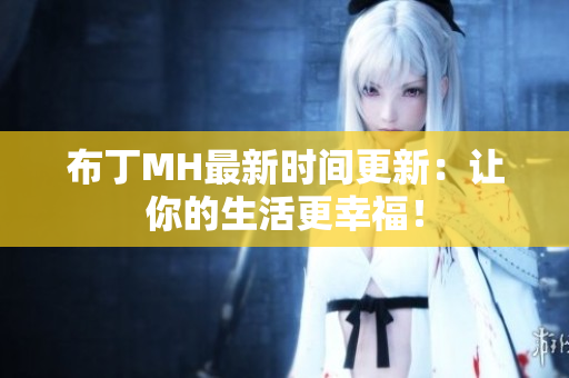 布丁MH最新时间更新：让你的生活更幸福！