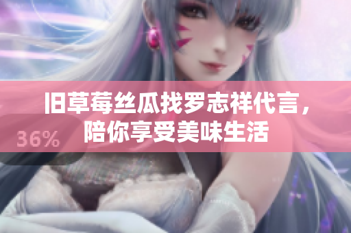 旧草莓丝瓜找罗志祥代言，陪你享受美味生活