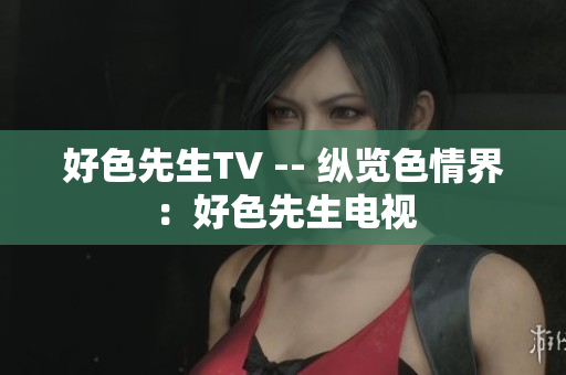 好色先生TV -- 纵览色情界：好色先生电视