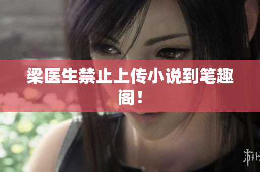 梁医生禁止上传小说到笔趣阁！