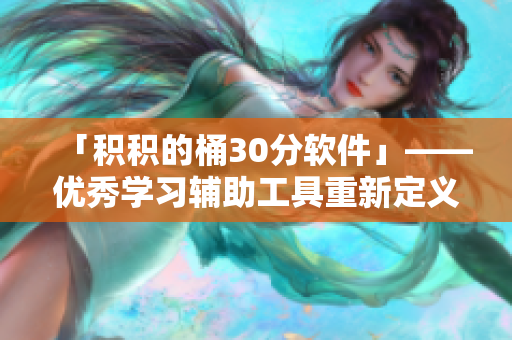 「积积的桶30分软件」——优秀学习辅助工具重新定义