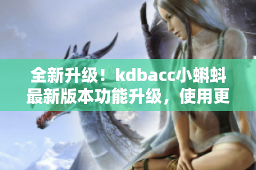 全新升级！kdbacc小蝌蚪最新版本功能升级，使用更便捷！