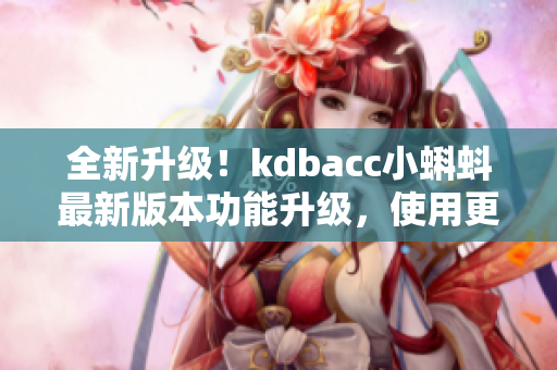 全新升级！kdbacc小蝌蚪最新版本功能升级，使用更便捷！