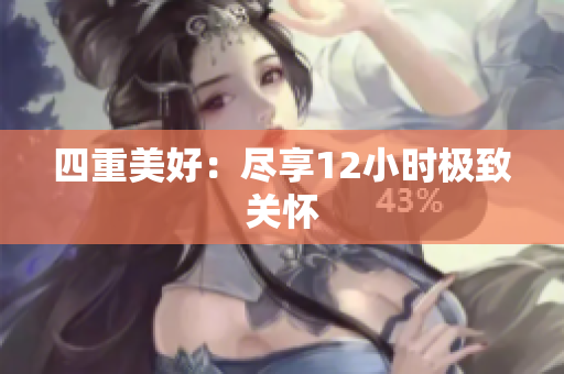 四重美好：尽享12小时极致关怀