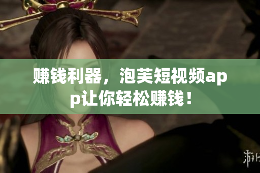 赚钱利器，泡芙短视频app让你轻松赚钱！