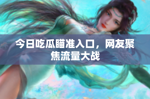 今日吃瓜瞄准入口，网友聚焦流量大战