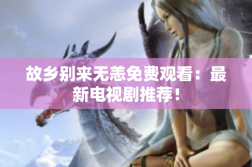 故乡别来无恙免费观看：最新电视剧推荐！
