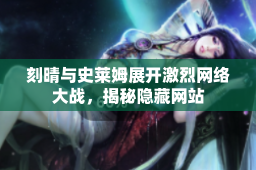 刻晴与史莱姆展开激烈网络大战，揭秘隐藏网站