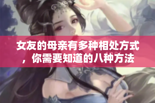 女友的母亲有多种相处方式，你需要知道的八种方法