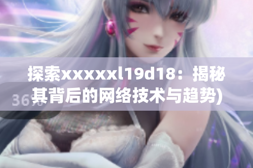 探索xxxxxl19d18：揭秘其背后的网络技术与趋势)