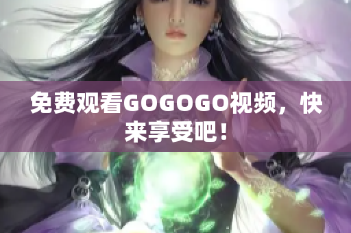 免费观看GOGOGO视频，快来享受吧！