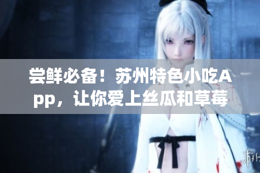 尝鲜必备！苏州特色小吃App，让你爱上丝瓜和草莓