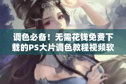 调色必备！无需花钱免费下载的PS大片调色教程视频软件