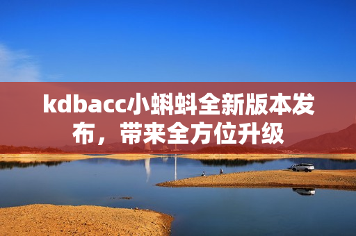 kdbacc小蝌蚪全新版本发布，带来全方位升级