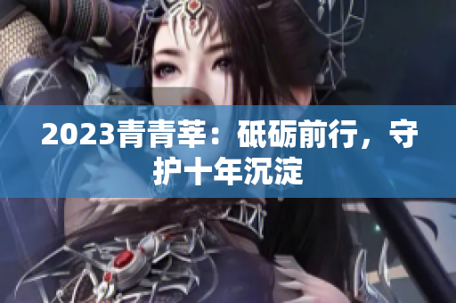 2023青青莘：砥砺前行，守护十年沉淀