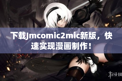 下载Jmcomic2mic新版，快速实现漫画制作！