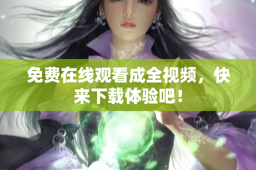 免费在线观看成全视频，快来下载体验吧！