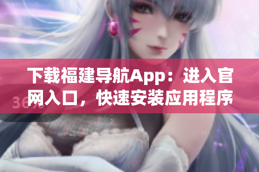 下载福建导航App：进入官网入口，快速安装应用程序