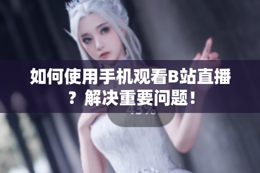 如何使用手机观看B站直播？解决重要问题！