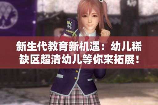 新生代教育新机遇：幼儿稀缺区超清幼儿等你来拓展！