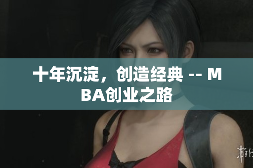 十年沉淀，创造经典 -- MBA创业之路